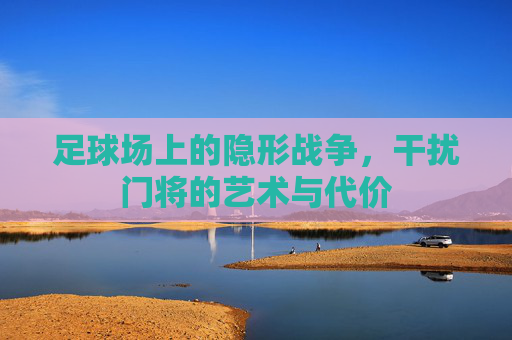 足球场上的隐形战争，干扰门将的艺术与代价