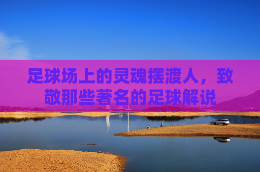 足球场上的灵魂摆渡人，致敬那些著名的足球解说
