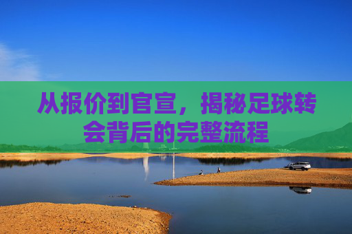 从报价到官宣，揭秘足球转会背后的完整流程