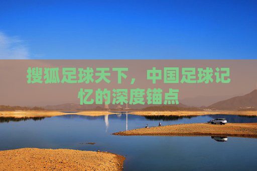 搜狐足球天下，中国足球记忆的深度锚点