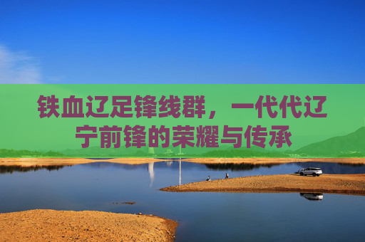 铁血辽足锋线群，一代代辽宁前锋的荣耀与传承