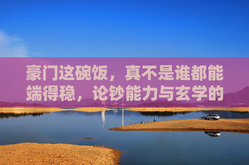 豪门这碗饭，真不是谁都能端得稳，论钞能力与玄学的完美结合