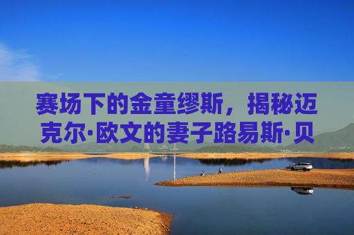 赛场下的金童缪斯，揭秘迈克尔·欧文的妻子路易斯·贝韦利
