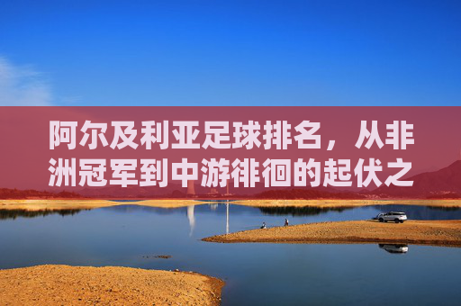 阿尔及利亚足球排名，从非洲冠军到中游徘徊的起伏之路
