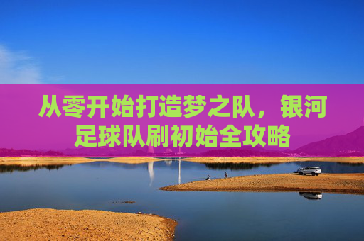 从零开始打造梦之队，银河足球队刷初始全攻略