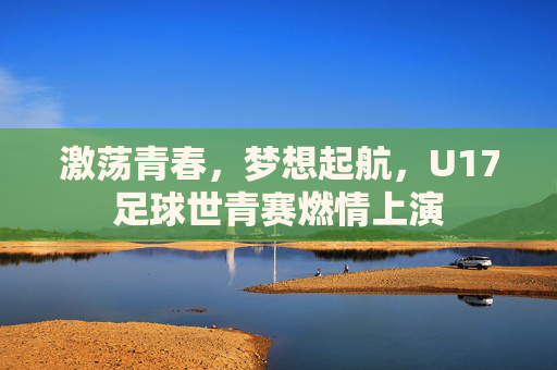 激荡青春，梦想起航，U17足球世青赛燃情上演
