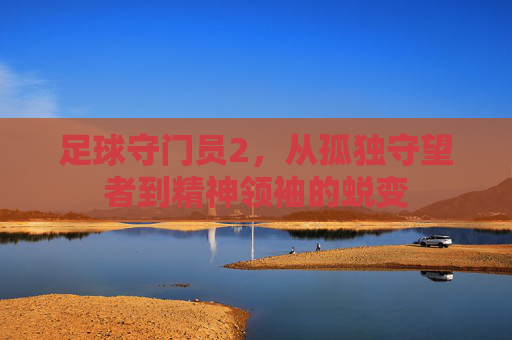 足球守门员2，从孤独守望者到精神领袖的蜕变