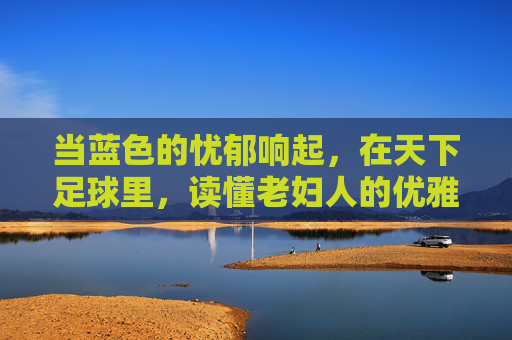 当蓝色的忧郁响起，在天下足球里，读懂老妇人的优雅与沧桑