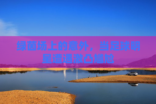 绿茵场上的意外，当足球明星遭遇激凸尴尬