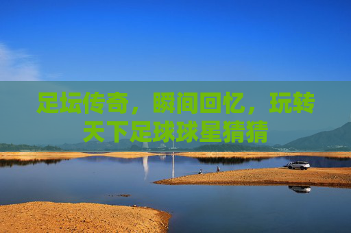 足坛传奇，瞬间回忆，玩转天下足球球星猜猜