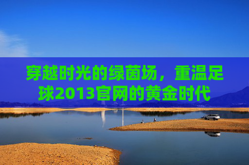 穿越时光的绿茵场，重温足球2013官网的黄金时代