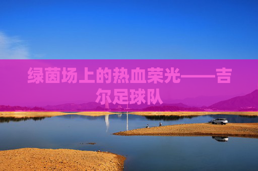 绿茵场上的热血荣光——吉尔足球队