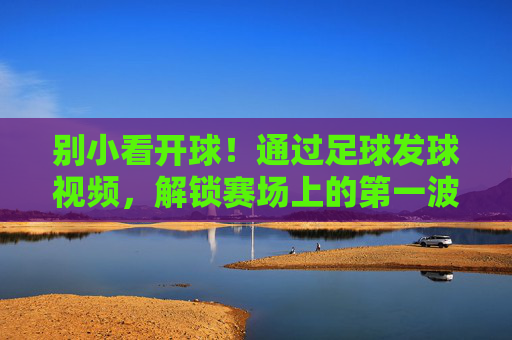 别小看开球！通过足球发球视频，解锁赛场上的第一波攻势