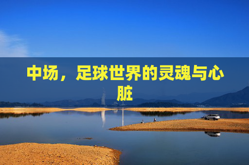 中场，足球世界的灵魂与心脏