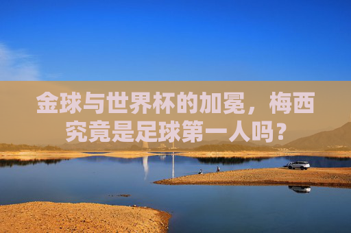 金球与世界杯的加冕，梅西究竟是足球第一人吗？