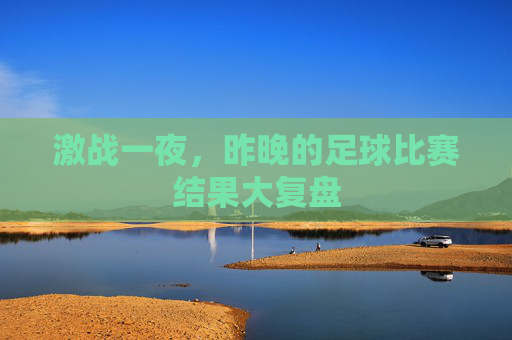 激战一夜，昨晚的足球比赛结果大复盘