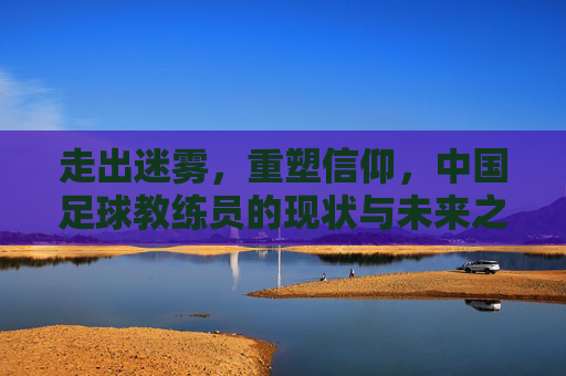 走出迷雾，重塑信仰，中国足球教练员的现状与未来之路