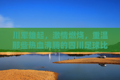 川军雄起，激情燃烧，重温那些热血沸腾的四川足球比赛