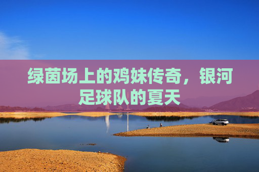 绿茵场上的鸡妹传奇，银河足球队的夏天