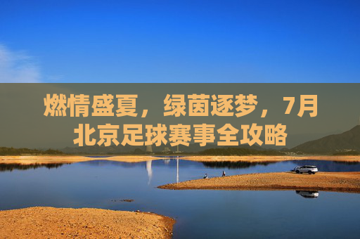 燃情盛夏，绿茵逐梦，7月北京足球赛事全攻略