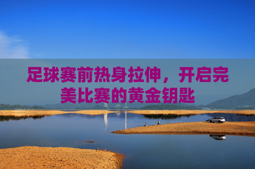 足球赛前热身拉伸，开启完美比赛的黄金钥匙