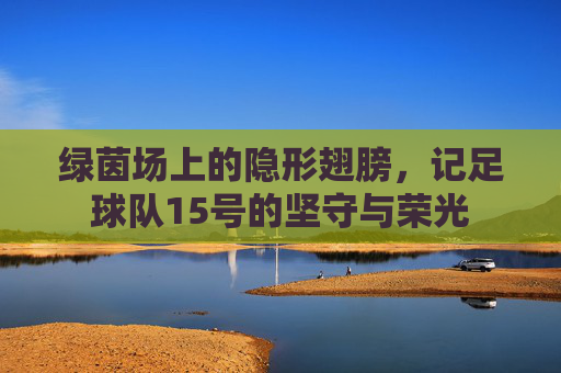 绿茵场上的隐形翅膀，记足球队15号的坚守与荣光