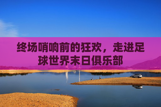 终场哨响前的狂欢，走进足球世界末日俱乐部