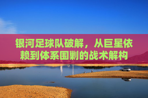 银河足球队破解，从巨星依赖到体系围剿的战术解构
