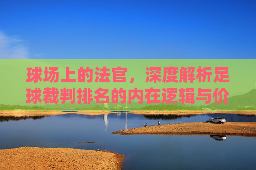 球场上的法官，深度解析足球裁判排名的内在逻辑与价值