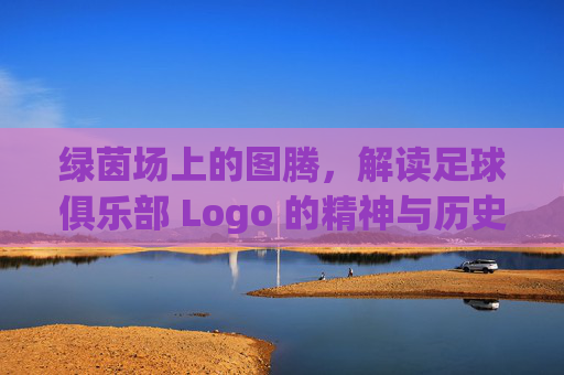 绿茵场上的图腾，解读足球俱乐部 Logo 的精神与历史
