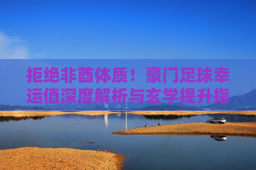 拒绝非酋体质！豪门足球幸运值深度解析与玄学提升指南