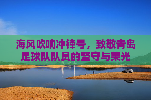 海风吹响冲锋号，致敬青岛足球队队员的坚守与荣光