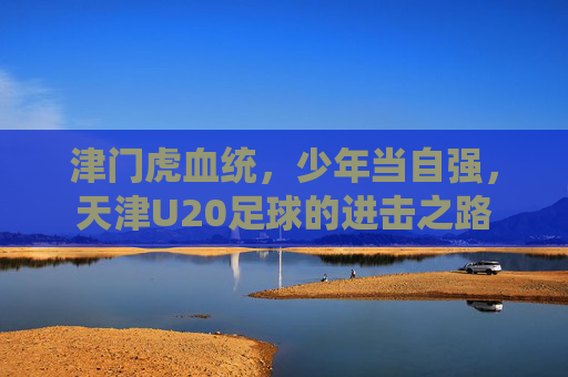 津门虎血统，少年当自强，天津U20足球的进击之路