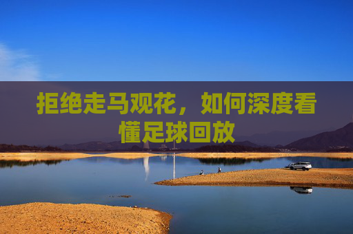 拒绝走马观花，如何深度看懂足球回放