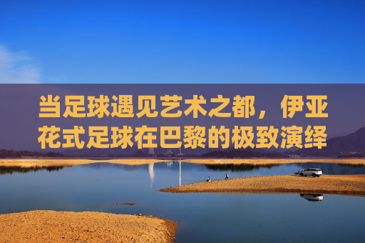 当足球遇见艺术之都，伊亚花式足球在巴黎的极致演绎