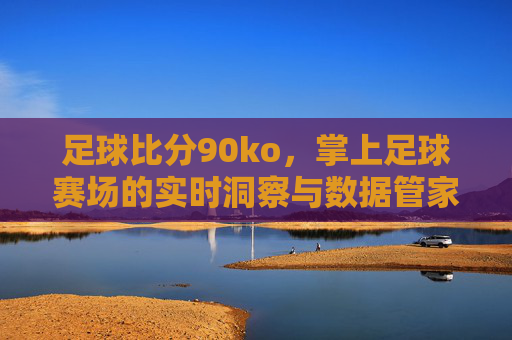 足球比分90ko，掌上足球赛场的实时洞察与数据管家