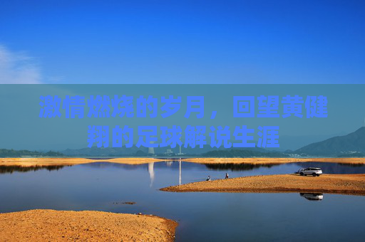激情燃烧的岁月，回望黄健翔的足球解说生涯