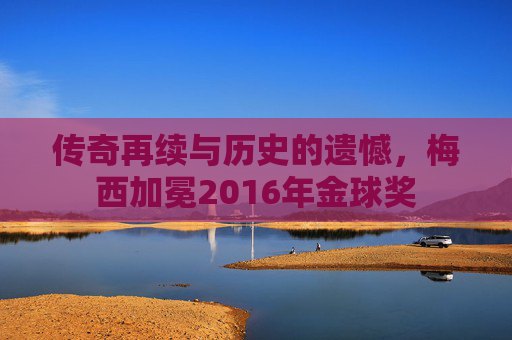 传奇再续与历史的遗憾，梅西加冕2016年金球奖