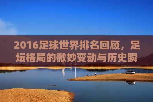 2016足球世界排名回顾，足坛格局的微妙变动与历史瞬间