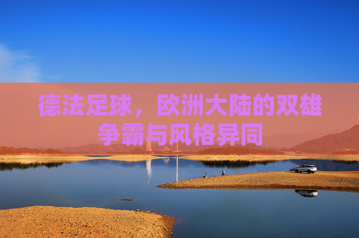 德法足球，欧洲大陆的双雄争霸与风格异同