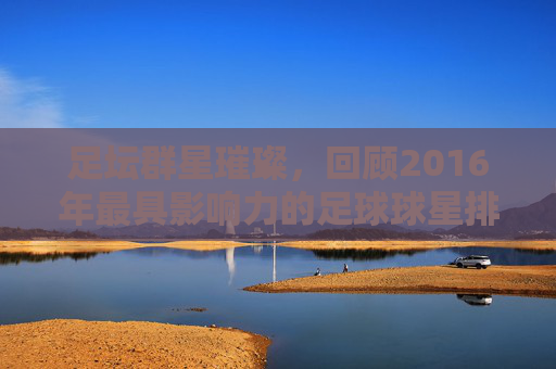 足坛群星璀璨，回顾2016年最具影响力的足球球星排名