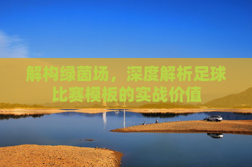 解构绿茵场，深度解析足球比赛模板的实战价值