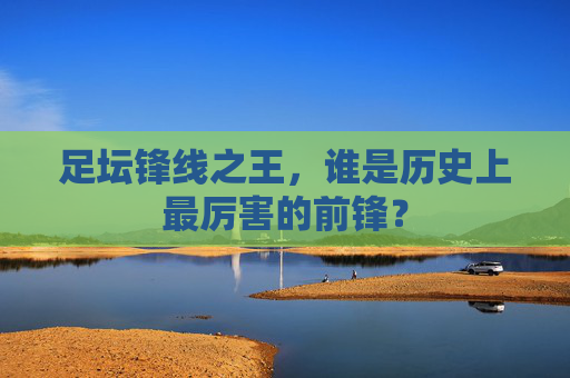 足坛锋线之王，谁是历史上最厉害的前锋？