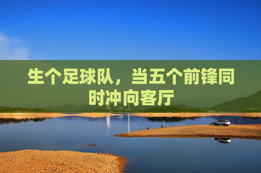 生个足球队，当五个前锋同时冲向客厅