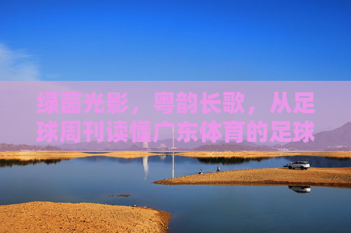 绿茵光影，粤韵长歌，从足球周刊读懂广东体育的足球情结