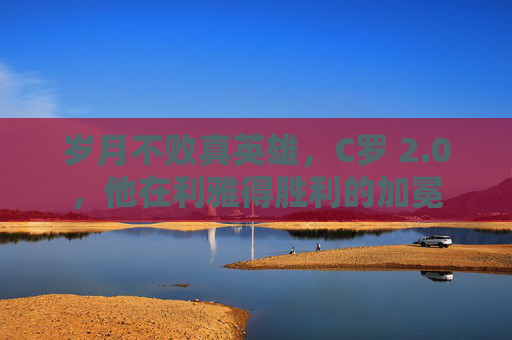 岁月不败真英雄，C罗 2.0，他在利雅得胜利的加冕