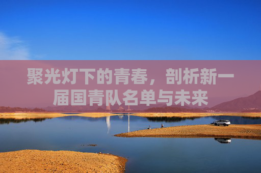 聚光灯下的青春，剖析新一届国青队名单与未来