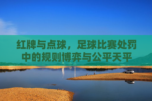 红牌与点球，足球比赛处罚中的规则博弈与公平天平