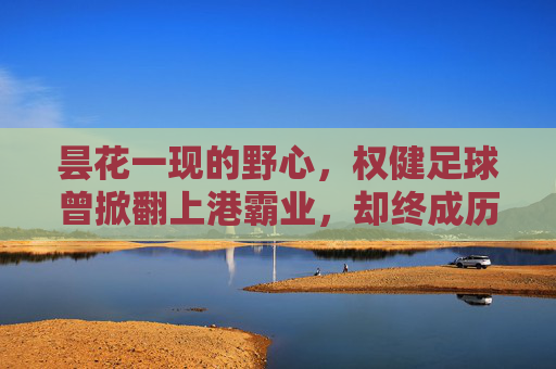 昙花一现的野心，权健足球曾掀翻上港霸业，却终成历史尘埃