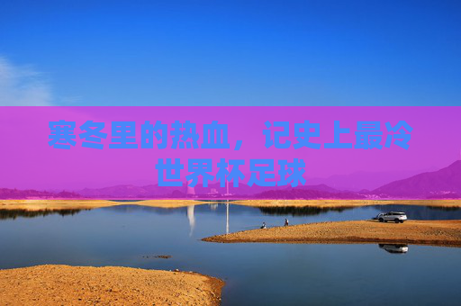寒冬里的热血，记史上最冷世界杯足球